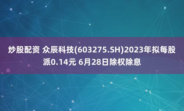 炒股配资 众辰科技(603275.SH)2023年拟每股派0.14元 6月28日除权除息