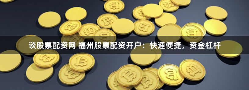 谈股票配资网 福州股票配资开户：快速便捷，资金杠杆