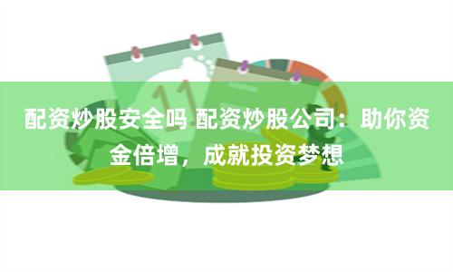 配资炒股安全吗 配资炒股公司：助你资金倍增，成就投资梦想