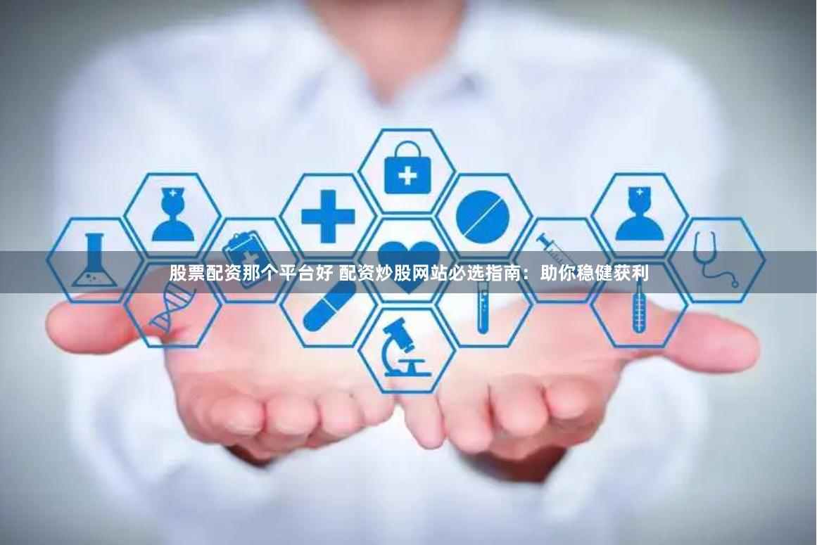 股票配资那个平台好 配资炒股网站必选指南：助你稳健获利