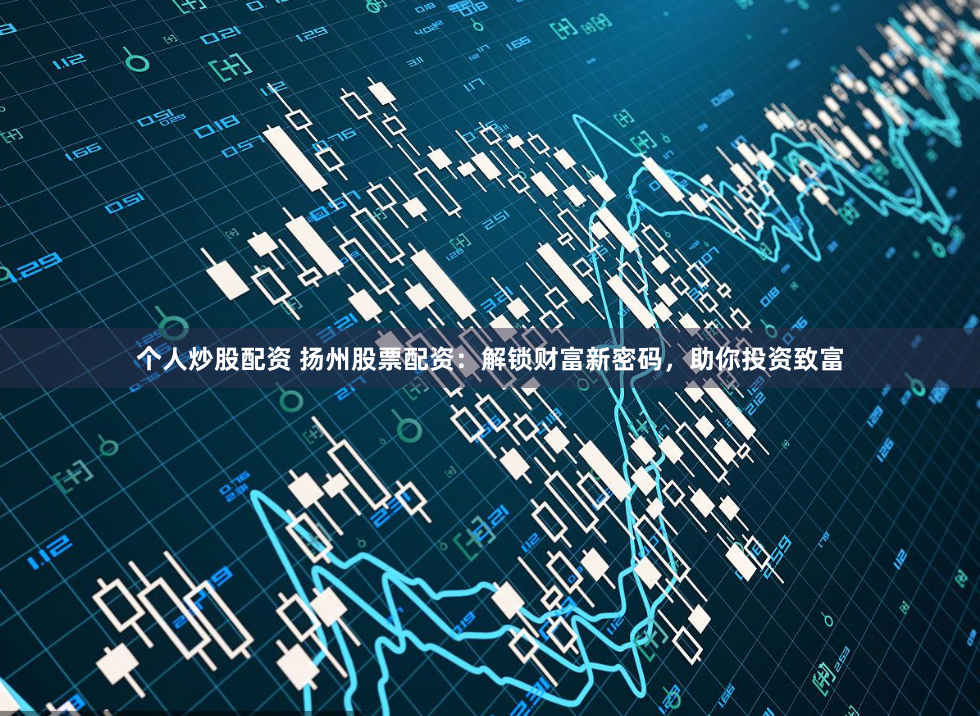 个人炒股配资 扬州股票配资：解锁财富新密码，助你投资致富